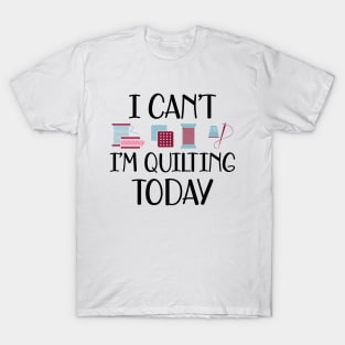 Quilter - I can't I'm quilting today T-Shirt